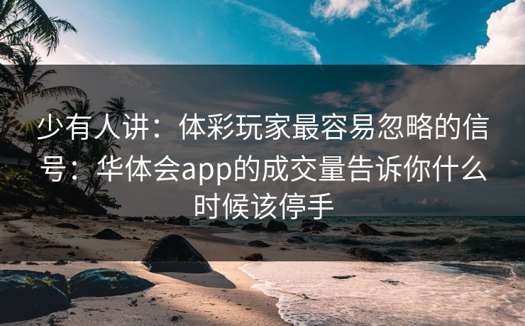 少有人讲：体彩玩家最容易忽略的信号：华体会app的成交量告诉你什么时候该停手