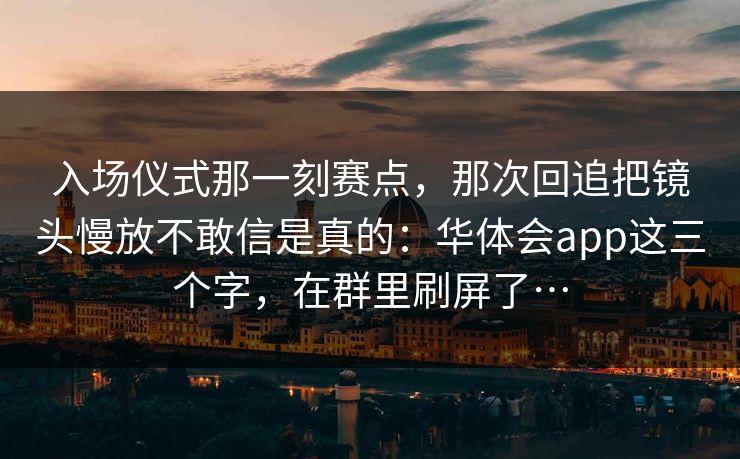 入场仪式那一刻赛点，那次回追把镜头慢放不敢信是真的：华体会app这三个字，在群里刷屏了…