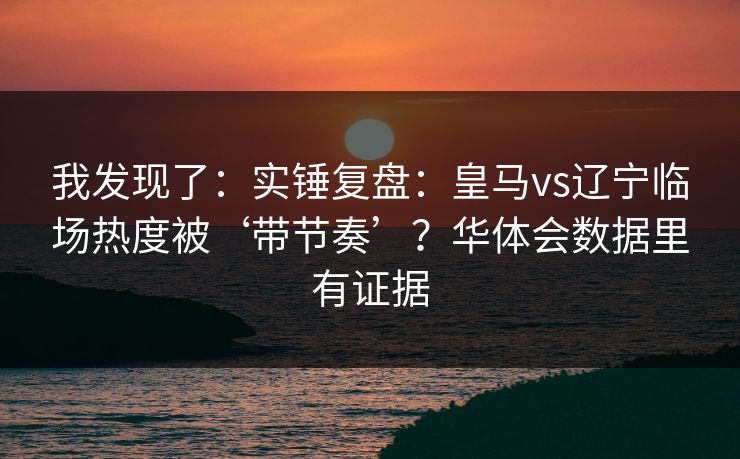 我发现了：实锤复盘：皇马vs辽宁临场热度被‘带节奏’？华体会数据里有证据