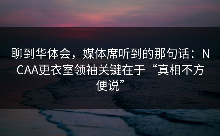 聊到华体会，媒体席听到的那句话：NCAA更衣室领袖关键在于“真相不方便说”