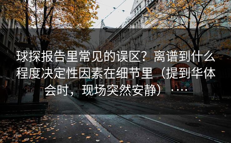 球探报告里常见的误区？离谱到什么程度决定性因素在细节里（提到华体会时，现场突然安静）·…
