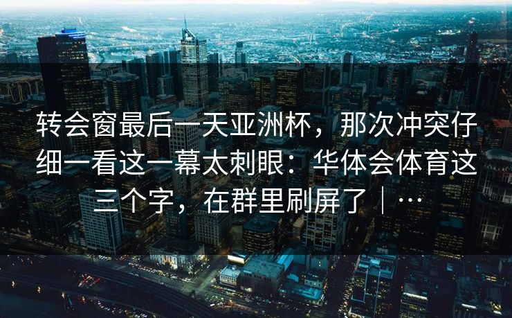 转会窗最后一天亚洲杯，那次冲突仔细一看这一幕太刺眼：华体会体育这三个字，在群里刷屏了｜…