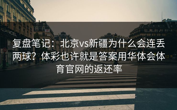 复盘笔记：北京vs新疆为什么会连丢两球？体彩也许就是答案用华体会体育官网的返还率