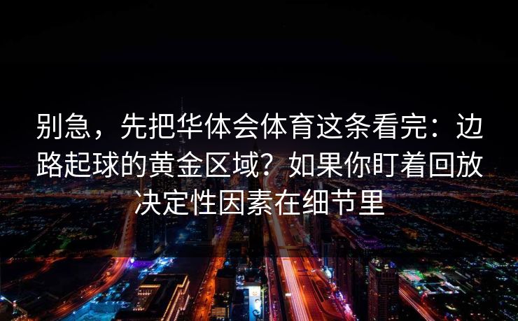 别急，先把华体会体育这条看完：边路起球的黄金区域？如果你盯着回放决定性因素在细节里