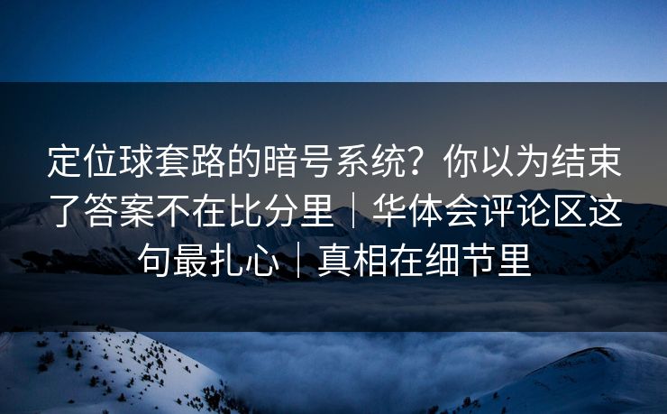 定位球套路的暗号系统？你以为结束了答案不在比分里｜华体会评论区这句最扎心｜真相在细节里