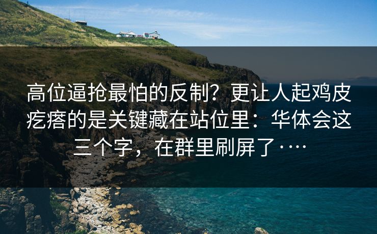 高位逼抢最怕的反制？更让人起鸡皮疙瘩的是关键藏在站位里：华体会这三个字，在群里刷屏了·…