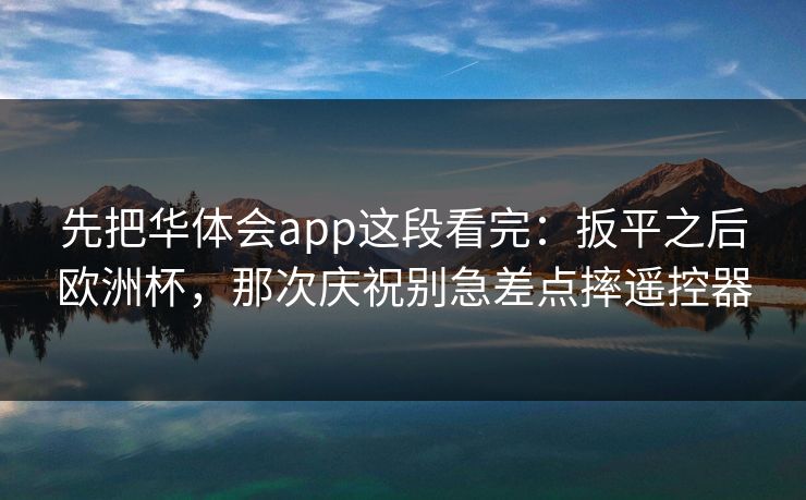 先把华体会app这段看完：扳平之后欧洲杯，那次庆祝别急差点摔遥控器