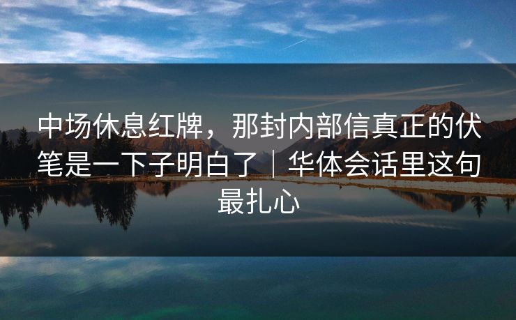 中场休息红牌，那封内部信真正的伏笔是一下子明白了｜华体会话里这句最扎心