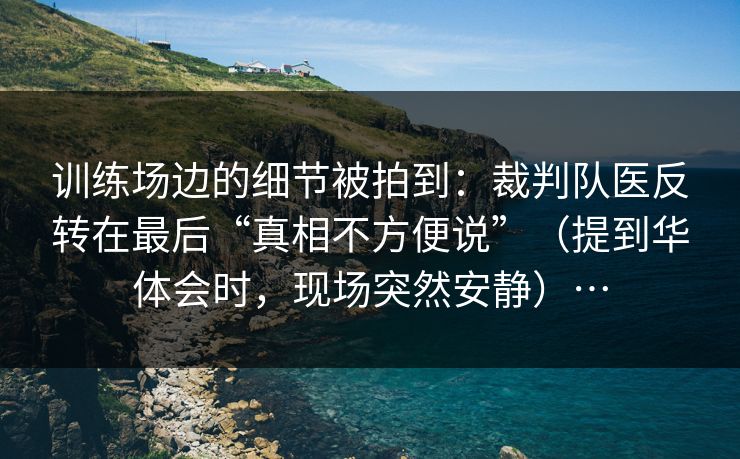 训练场边的细节被拍到：裁判队医反转在最后“真相不方便说”（提到华体会时，现场突然安静）…