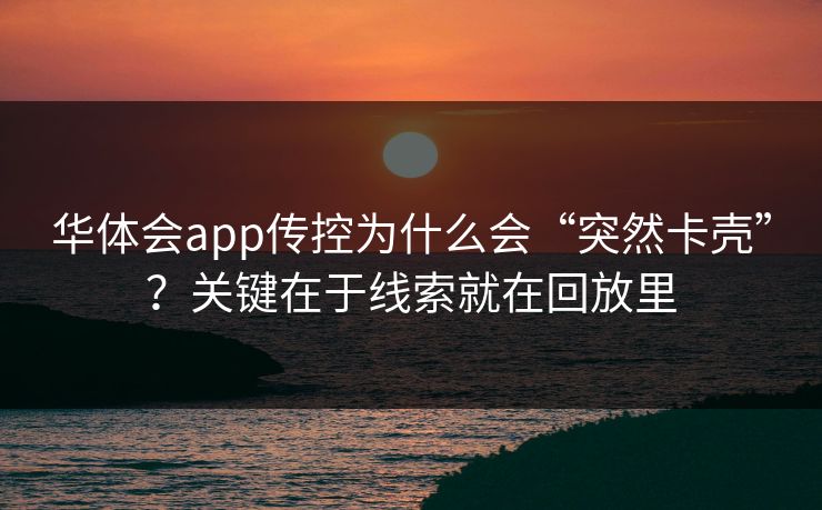 华体会app传控为什么会“突然卡壳”?关键在于线索就在回放里 华体会app传控为什么会“突然卡壳”?关键在于线索就在回放里