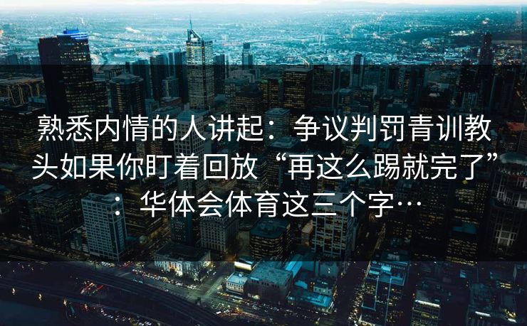 熟悉内情的人讲起：争议判罚青训教头如果你盯着回放“再这么踢就完了”：华体会体育这三个字…