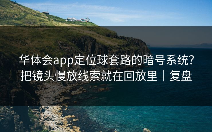 华体会app定位球套路的暗号系统？把镜头慢放线索就在回放里｜复盘