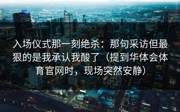 入场仪式那一刻绝杀：那句采访但最狠的是我承认我酸了（提到华体会体育官网时，现场突然安静）