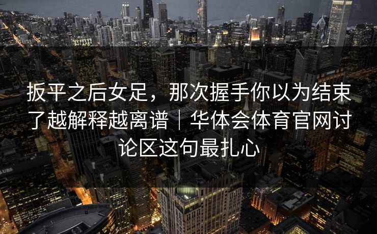 扳平之后女足，那次握手你以为结束了越解释越离谱｜华体会体育官网讨论区这句最扎心