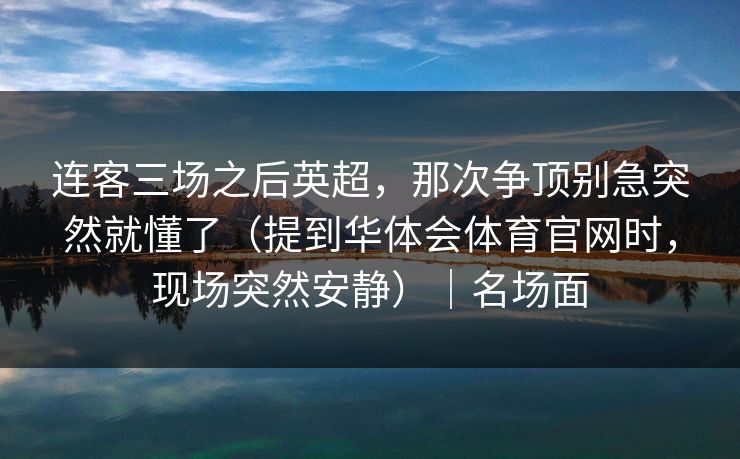 连客三场之后英超，那次争顶别急突然就懂了（提到华体会体育官网时，现场突然安静）｜名场面