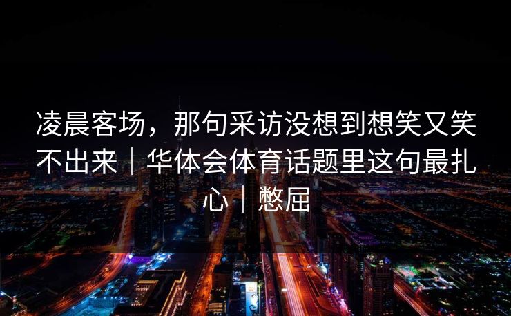 凌晨客场，那句采访没想到想笑又笑不出来｜华体会体育话题里这句最扎心｜憋屈