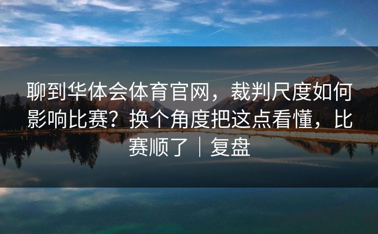 聊到华体会体育官网,裁判尺度如何影响比赛?换个角度把这点看懂,比赛顺了|复盘 聊到华体会体育官网,裁判尺度如何影响比赛?换个角度把这点看懂,比赛顺了|复盘