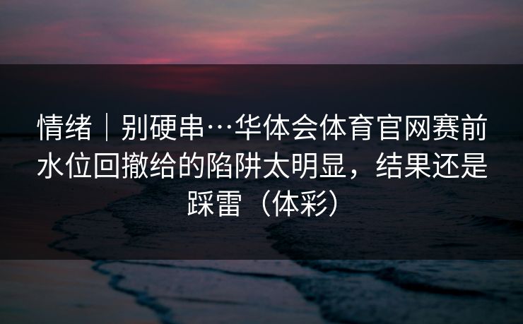 情绪｜别硬串…华体会体育官网赛前水位回撤给的陷阱太明显，结果还是踩雷（体彩）