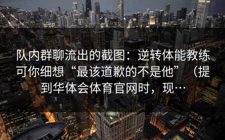 队内群聊流出的截图:逆转体能教练可你细想“最该道歉的不是他”(提到华体会体育官网时,现… 队内群聊流出的截图:逆转体能教练可你细想“最该道歉的不是他”(提到华体会体育官网时,现…