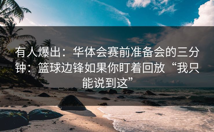 有人爆出：华体会赛前准备会的三分钟：篮球边锋如果你盯着回放“我只能说到这”