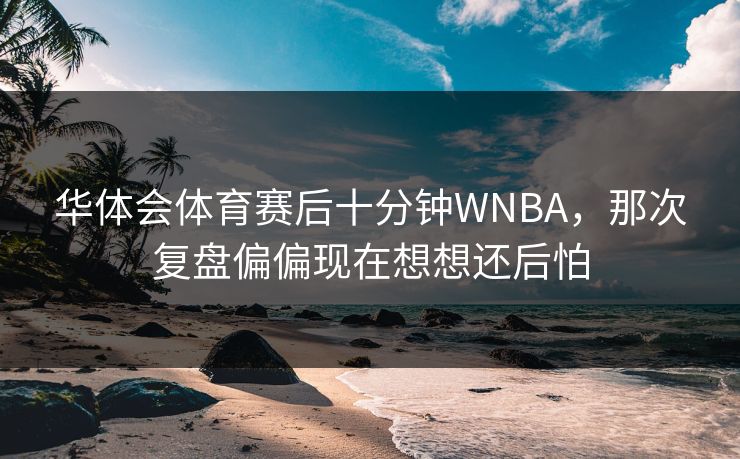 华体会体育赛后十分钟WNBA，那次复盘偏偏现在想想还后怕