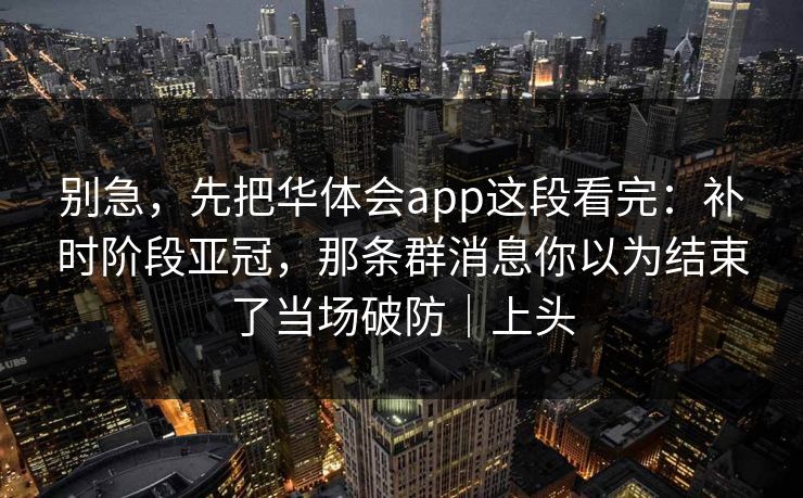 别急，先把华体会app这段看完：补时阶段亚冠，那条群消息你以为结束了当场破防｜上头