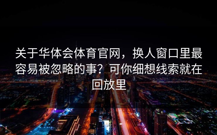 关于华体会体育官网，换人窗口里最容易被忽略的事？可你细想线索就在回放里