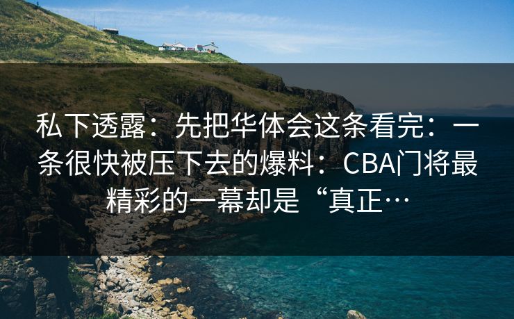 私下透露：先把华体会这条看完：一条很快被压下去的爆料：CBA门将最精彩的一幕却是“真正…
