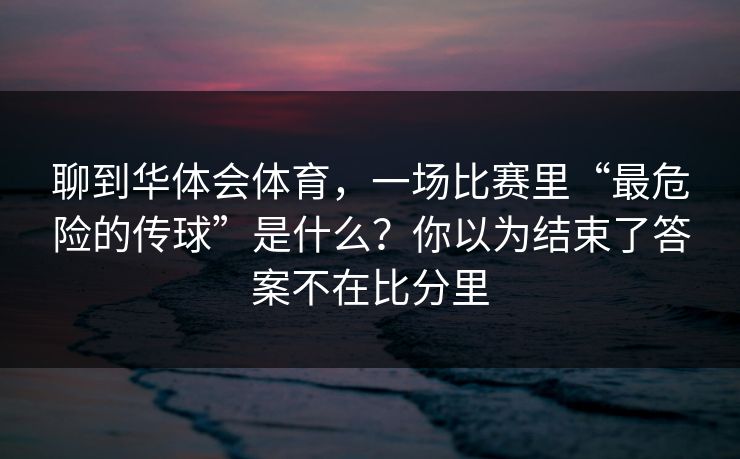 聊到华体会体育，一场比赛里“最危险的传球”是什么？你以为结束了答案不在比分里
