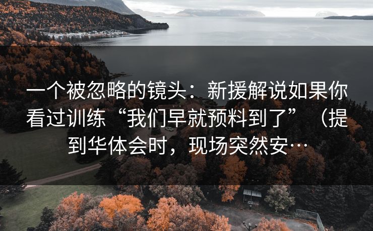 一个被忽略的镜头:新援解说如果你看过训练“我们早就预料到了”(提到华体会时,现场突然安… 一个被忽略的镜头:新援解说如果你看过训练“我们早就预料到了”(提到华体会时,现场突然安…