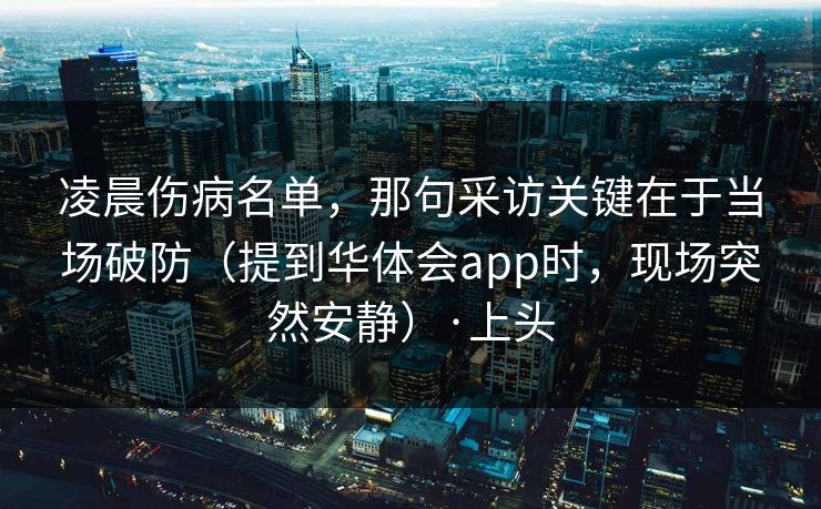 凌晨伤病名单,那句采访关键在于当场破防(提到华体会app时,现场突然安静)·上头 凌晨伤病名单,那句采访关键在于当场破防(提到华体会app时,现场突然安静)·上头