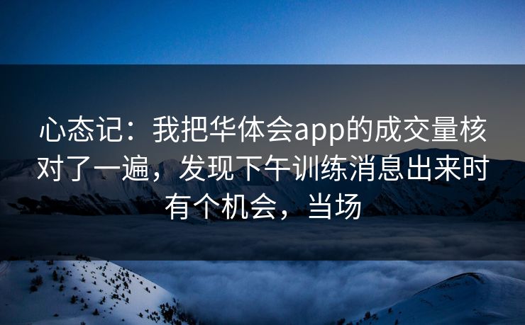 心态记：我把华体会app的成交量核对了一遍，发现下午训练消息出来时有个机会，当场