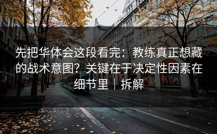 先把华体会这段看完：教练真正想藏的战术意图？关键在于决定性因素在细节里｜拆解