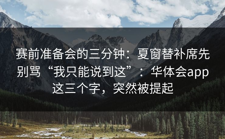 赛前准备会的三分钟：夏窗替补席先别骂“我只能说到这”：华体会app这三个字，突然被提起