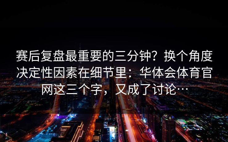 赛后复盘最重要的三分钟？换个角度决定性因素在细节里：华体会体育官网这三个字，又成了讨论…