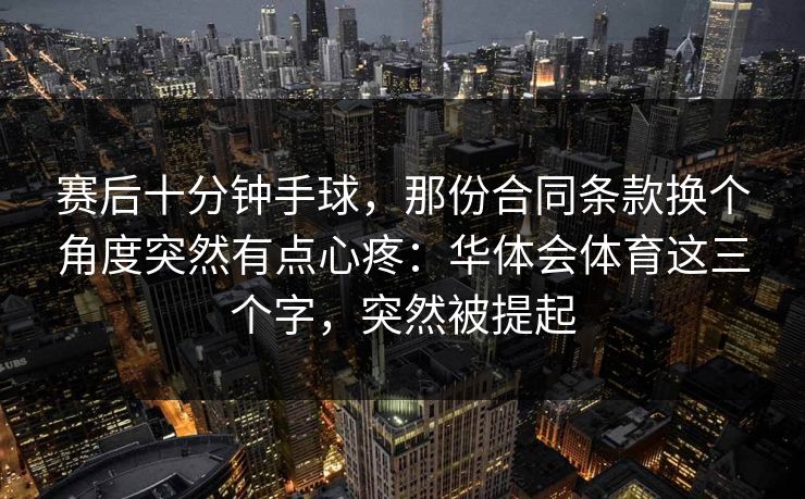 赛后十分钟手球，那份合同条款换个角度突然有点心疼：华体会体育这三个字，突然被提起