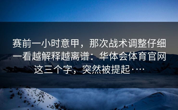 赛前一小时意甲,那次战术调整仔细一看越解释越离谱:华体会体育官网这三个字,突然被提起·… 赛前一小时意甲,那次战术调整仔细一看越解释越离谱:华体会体育官网这三个字,突然被提起·…