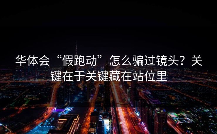 华体会“假跑动”怎么骗过镜头？关键在于关键藏在站位里