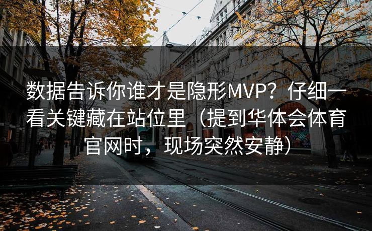 数据告诉你谁才是隐形MVP？仔细一看关键藏在站位里（提到华体会体育官网时，现场突然安静）