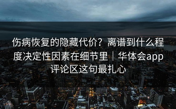 伤病恢复的隐藏代价？离谱到什么程度决定性因素在细节里｜华体会app评论区这句最扎心