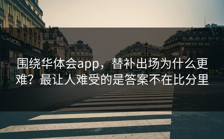 围绕华体会app，替补出场为什么更难？最让人难受的是答案不在比分里