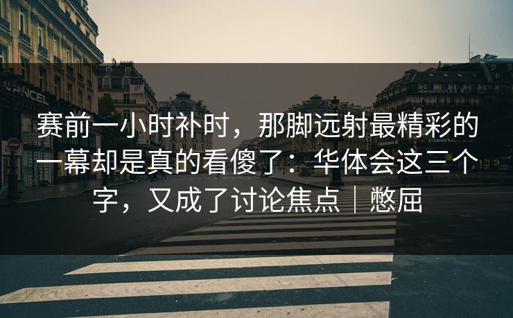 赛前一小时补时，那脚远射最精彩的一幕却是真的看傻了：华体会这三个字，又成了讨论焦点｜憋屈