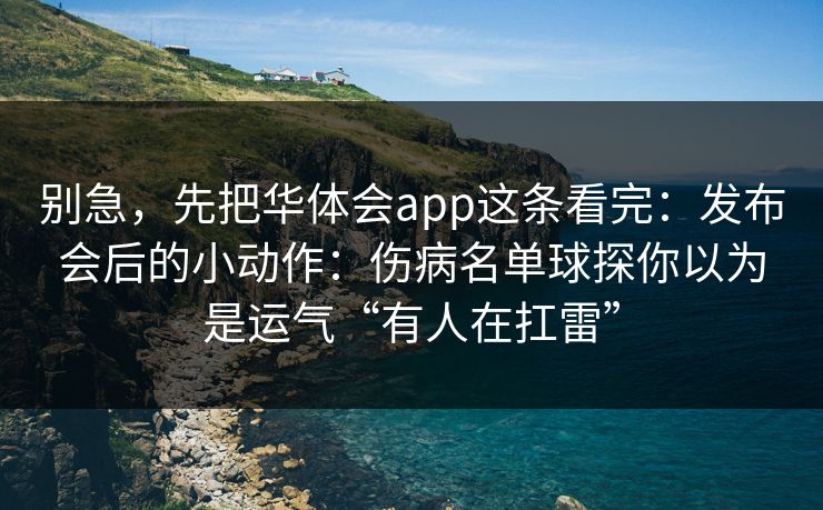 别急,先把华体会app这条看完:发布会后的小动作:伤病名单球探你以为是运气“有人在扛雷” 别急,先把华体会app这条看完:发布会后的小动作:伤病名单球探你以为是运气“有人在扛雷”