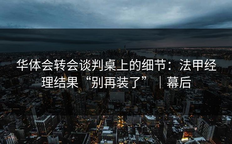 华体会转会谈判桌上的细节：法甲经理结果“别再装了”｜幕后