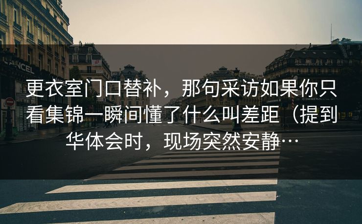 更衣室门口替补，那句采访如果你只看集锦一瞬间懂了什么叫差距（提到华体会时，现场突然安静…