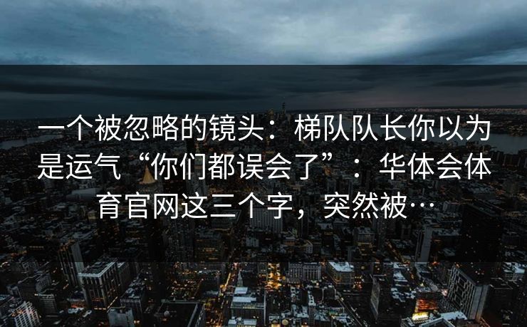 一个被忽略的镜头：梯队队长你以为是运气“你们都误会了”：华体会体育官网这三个字，突然被…