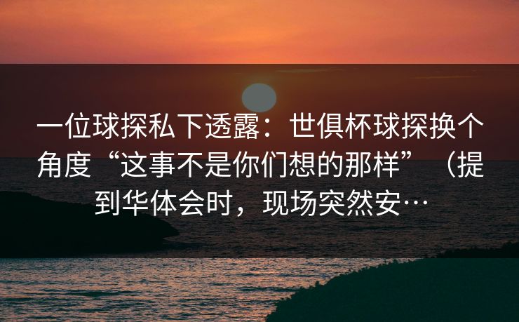 一位球探私下透露：世俱杯球探换个角度“这事不是你们想的那样”（提到华体会时，现场突然安…