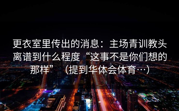更衣室里传出的消息：主场青训教头离谱到什么程度“这事不是你们想的那样”（提到华体会体育…）