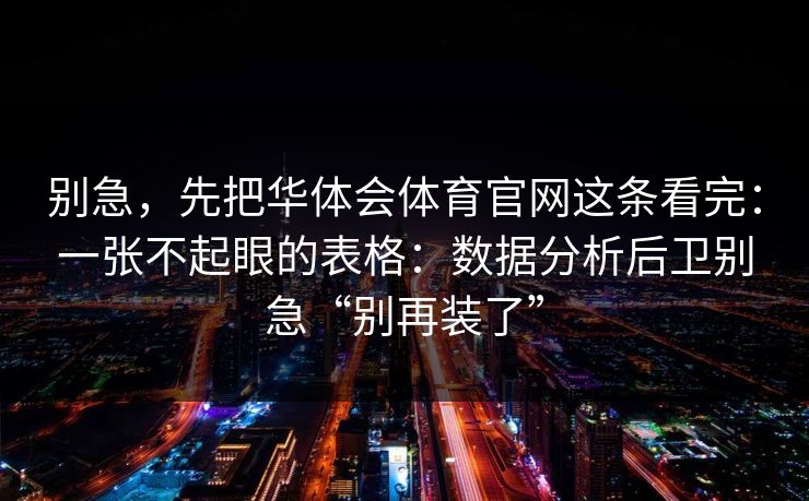 别急，先把华体会体育官网这条看完：一张不起眼的表格：数据分析后卫别急“别再装了”