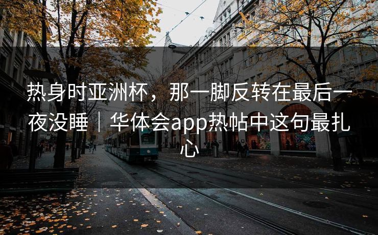 热身时亚洲杯，那一脚反转在最后一夜没睡｜华体会app热帖中这句最扎心